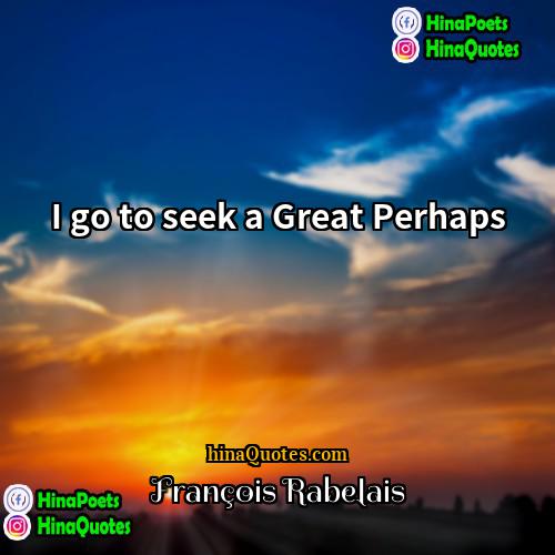 François Rabelais Quotes | I go to seek a Great Perhaps.
